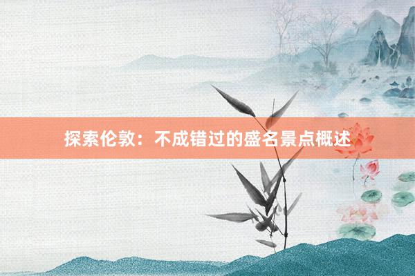 探索伦敦：不成错过的盛名景点概述