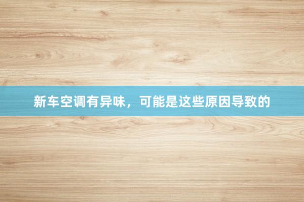 新车空调有异味，可能是这些原因导致的